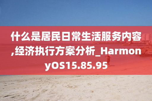 什么是居民日常生活服务内容,经济执行方案分析_HarmonyOS15.85.95