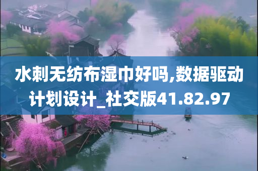 水刺无纺布湿巾好吗,数据驱动计划设计_社交版41.82.97