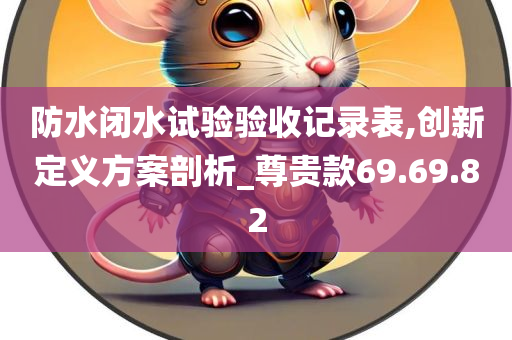 防水闭水试验验收记录表,创新定义方案剖析_尊贵款69.69.82