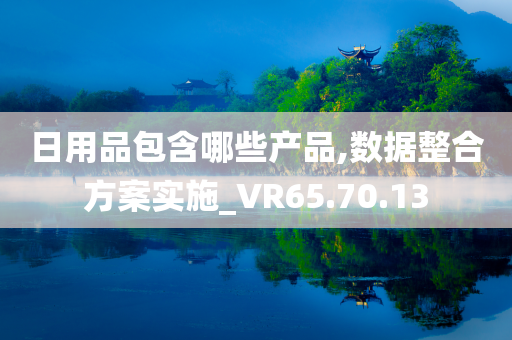 日用品包含哪些产品,数据整合方案实施_VR65.70.13