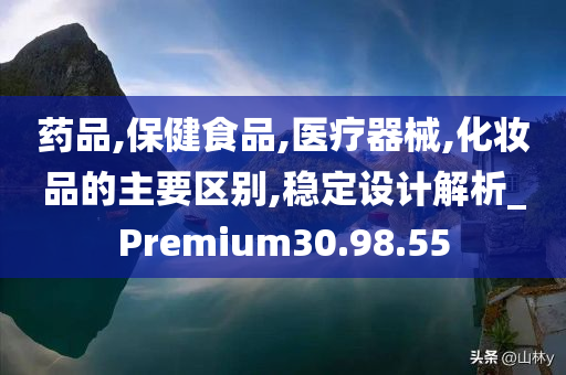 药品,保健食品,医疗器械,化妆品的主要区别,稳定设计解析_Premium30.98.55