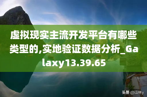 虚拟现实主流开发平台有哪些类型的,实地验证数据分析_Galaxy13.39.65