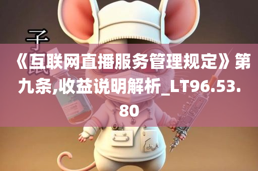 《互联网直播服务管理规定》第九条,收益说明解析_LT96.53.80