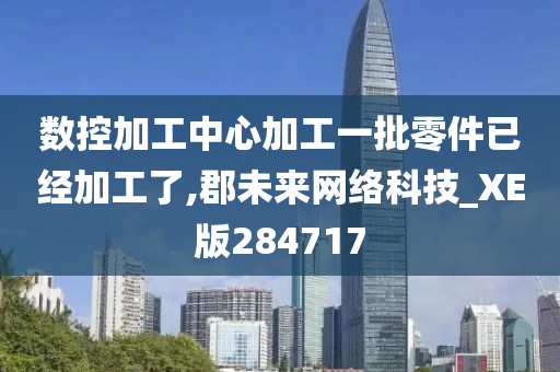 数控加工中心加工一批零件已经加工了,郡未来网络科技_XE版284717