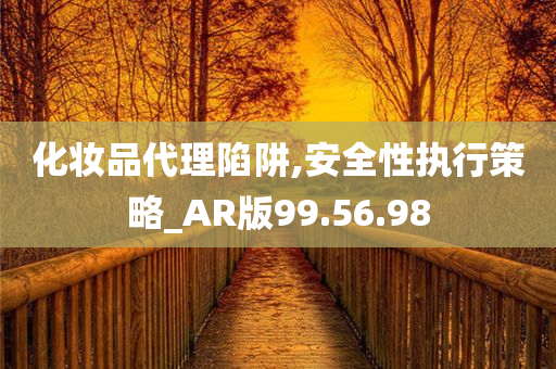 化妆品代理陷阱,安全性执行策略_AR版99.56.98