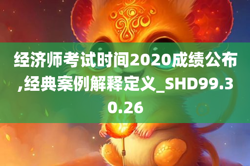 经济师考试时间2020成绩公布,经典案例解释定义_SHD99.30.26