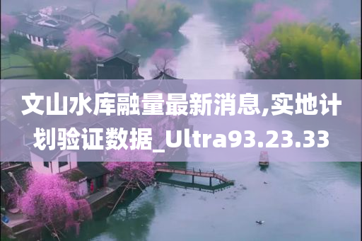 文山水库融量最新消息,实地计划验证数据_Ultra93.23.33