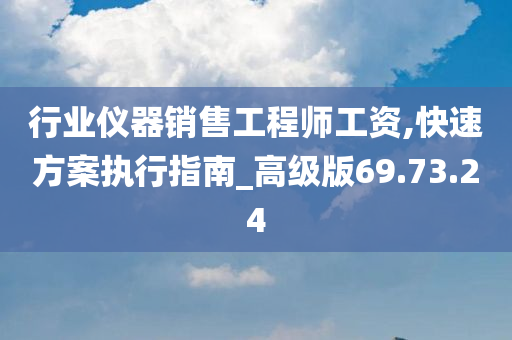 行业仪器销售工程师工资,快速方案执行指南_高级版69.73.24