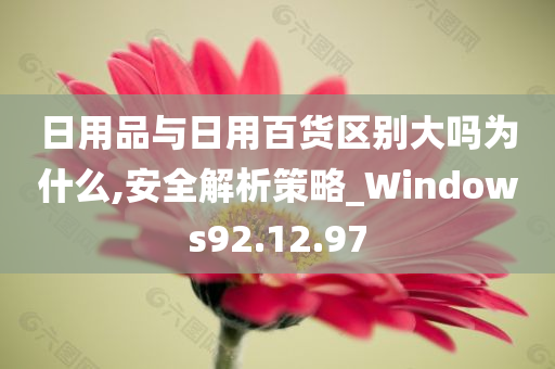 日用品与日用百货区别大吗为什么,安全解析策略_Windows92.12.97