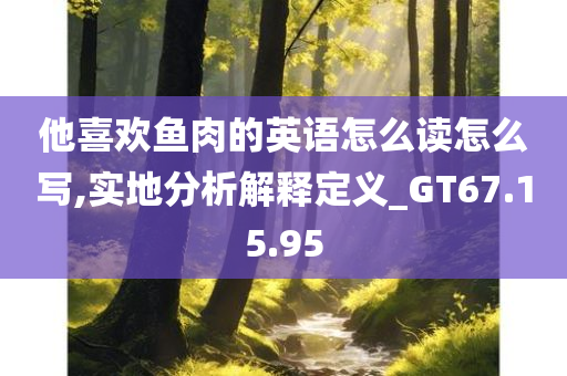 他喜欢鱼肉的英语怎么读怎么写,实地分析解释定义_GT67.15.95