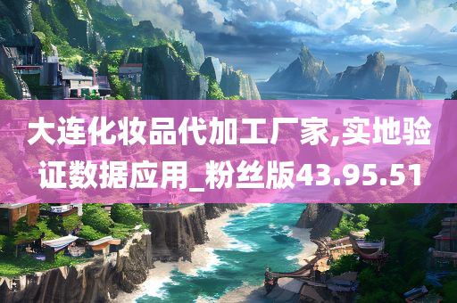 大连化妆品代加工厂家,实地验证数据应用_粉丝版43.95.51