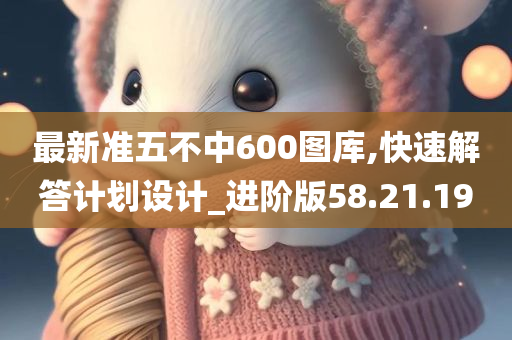 最新准五不中600图库,快速解答计划设计_进阶版58.21.19