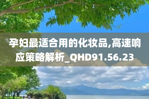 孕妇最适合用的化妆品,高速响应策略解析_QHD91.56.23