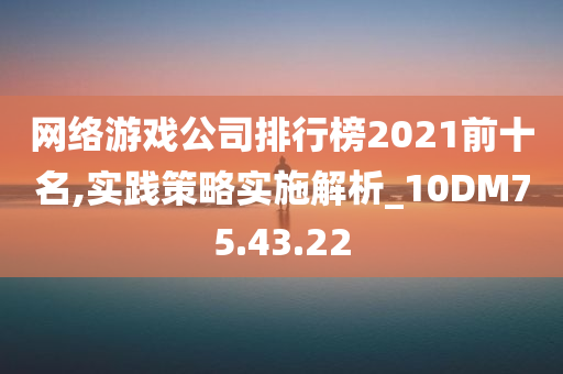 网络游戏公司排行榜2021前十名,实践策略实施解析_10DM75.43.22