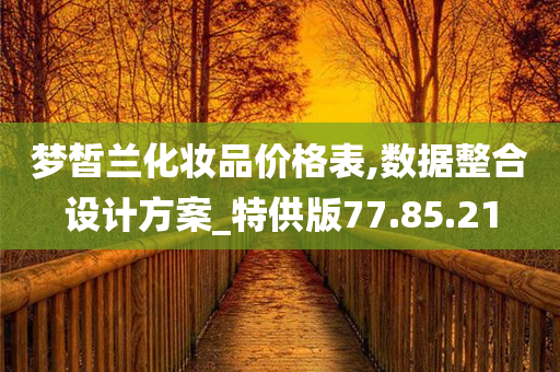 梦皙兰化妆品价格表,数据整合设计方案_特供版77.85.21