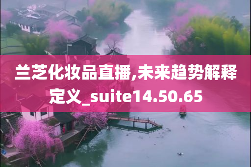 兰芝化妆品直播,未来趋势解释定义_suite14.50.65