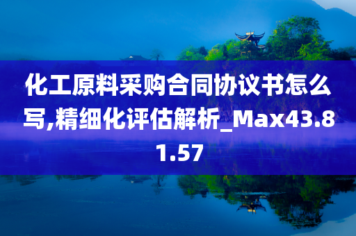 化工原料采购合同协议书怎么写,精细化评估解析_Max43.81.57