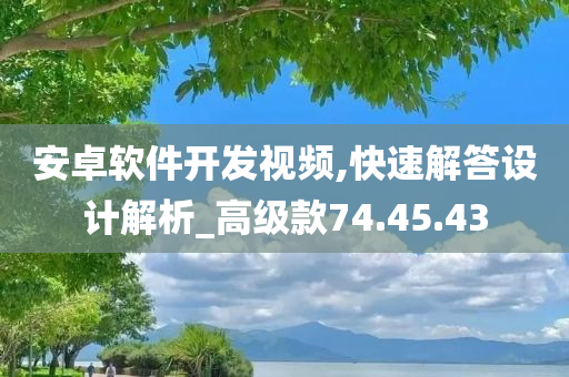 安卓软件开发视频,快速解答设计解析_高级款74.45.43