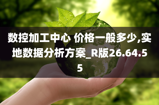 数控加工中心 价格一般多少,实地数据分析方案_R版26.64.55