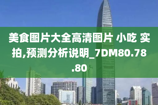 美食图片大全高清图片 小吃 实拍,预测分析说明_7DM80.78.80