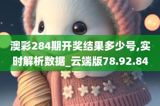 澳彩284期开奖结果多少号,实时解析数据_云端版78.92.84