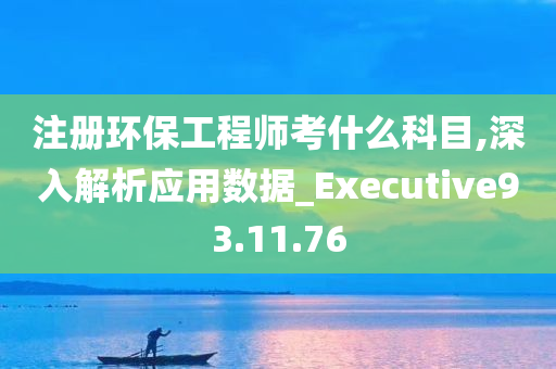 注册环保工程师考什么科目,深入解析应用数据_Executive93.11.76