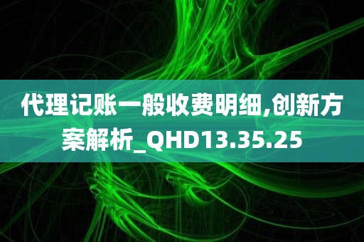 代理记账一般收费明细,创新方案解析_QHD13.35.25