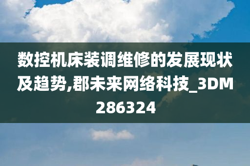 数控机床装调维修的发展现状及趋势,郡未来网络科技_3DM286324