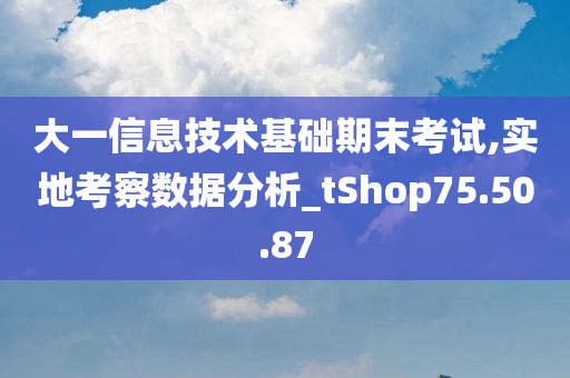 大一信息技术基础期末考试,实地考察数据分析_tShop75.50.87