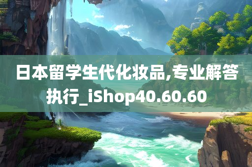 日本留学生代化妆品,专业解答执行_iShop40.60.60