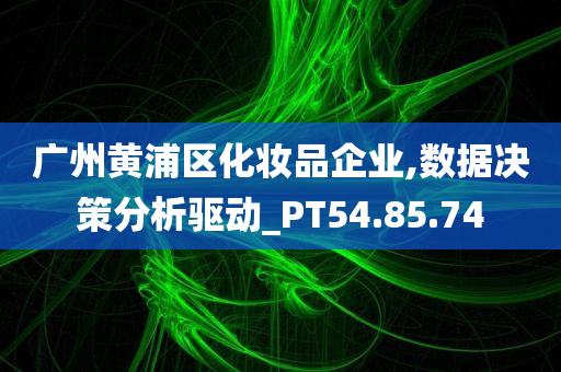 广州黄浦区化妆品企业,数据决策分析驱动_PT54.85.74