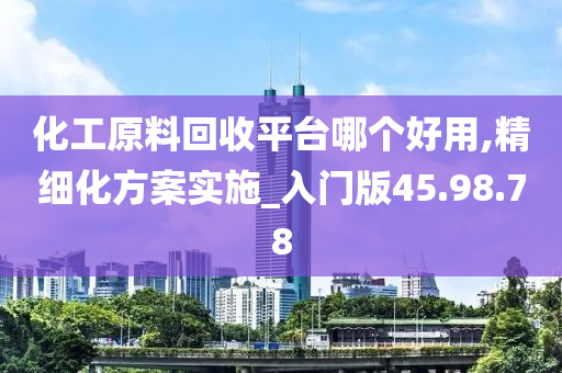 化工原料回收平台哪个好用,精细化方案实施_入门版45.98.78