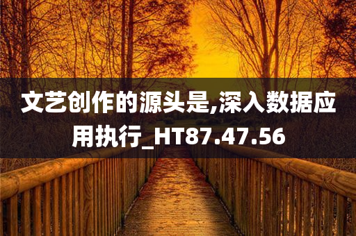 文艺创作的源头是,深入数据应用执行_HT87.47.56