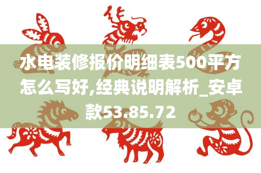 水电装修报价明细表500平方怎么写好,经典说明解析_安卓款53.85.72