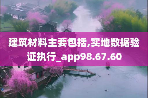 建筑材料主要包括,实地数据验证执行_app98.67.60