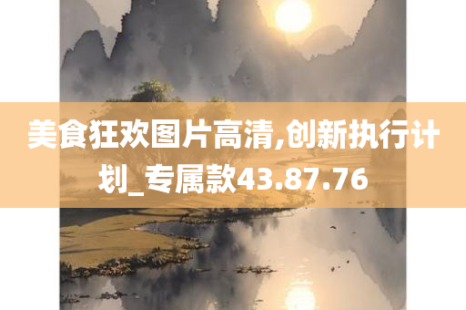 美食狂欢图片高清,创新执行计划_专属款43.87.76