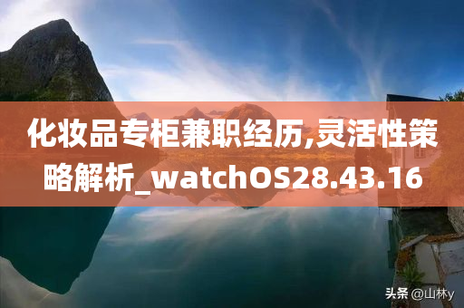 化妆品专柜兼职经历,灵活性策略解析_watchOS28.43.16