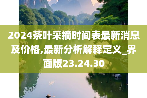 2024茶叶采摘时间表最新消息及价格,最新分析解释定义_界面版23.24.30