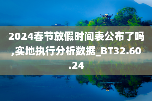 2024春节放假时间表公布了吗,实地执行分析数据_BT32.60.24