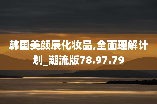 韩国美颜辰化妆品,全面理解计划_潮流版78.97.79