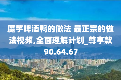 魔芋啤酒鸭的做法 最正宗的做法视频,全面理解计划_尊享款90.64.67