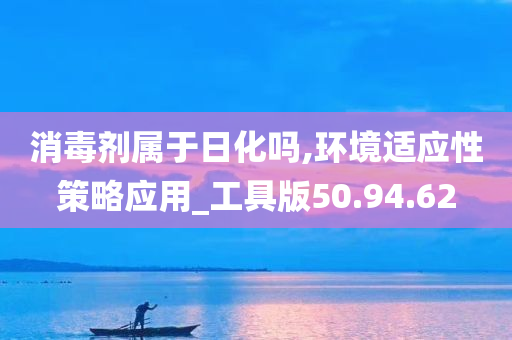 消毒剂属于日化吗,环境适应性策略应用_工具版50.94.62