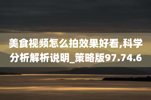 美食视频怎么拍效果好看,科学分析解析说明_策略版97.74.60