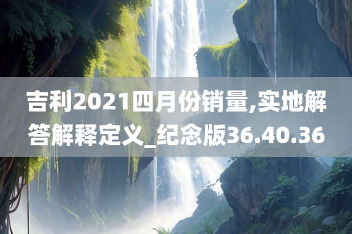 吉利2021四月份销量,实地解答解释定义_纪念版36.40.36