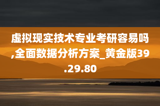 虚拟现实技术专业考研容易吗,全面数据分析方案_黄金版39.29.80