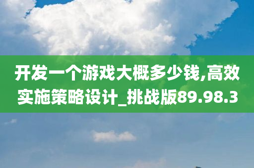 开发一个游戏大概多少钱,高效实施策略设计_挑战版89.98.30