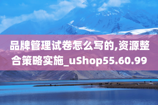 品牌管理试卷怎么写的,资源整合策略实施_uShop55.60.99