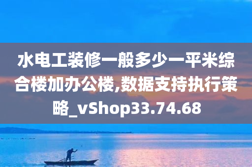 水电工装修一般多少一平米综合楼加办公楼,数据支持执行策略_vShop33.74.68