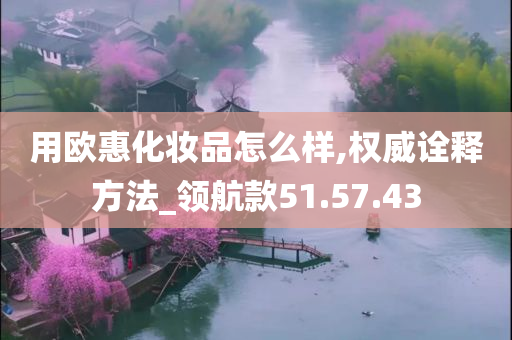 用欧惠化妆品怎么样,权威诠释方法_领航款51.57.43