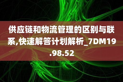 供应链和物流管理的区别与联系,快速解答计划解析_7DM19.98.52